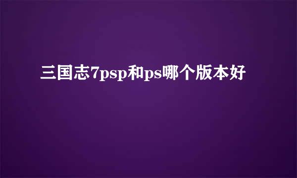 三国志7psp和ps哪个版本好