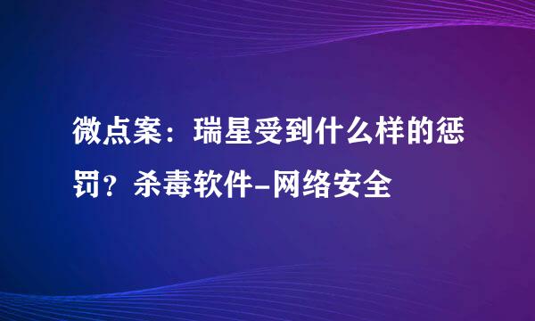 微点案：瑞星受到什么样的惩罚？杀毒软件-网络安全