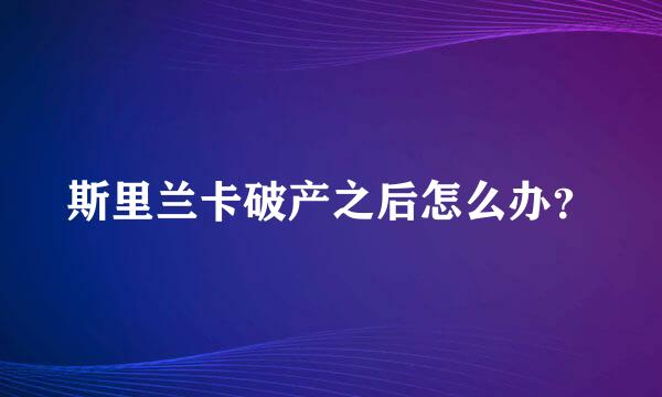 斯里兰卡破产之后怎么办？