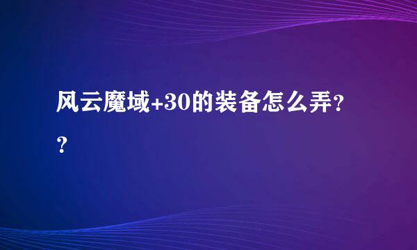 风云魔域+30的装备怎么弄？？