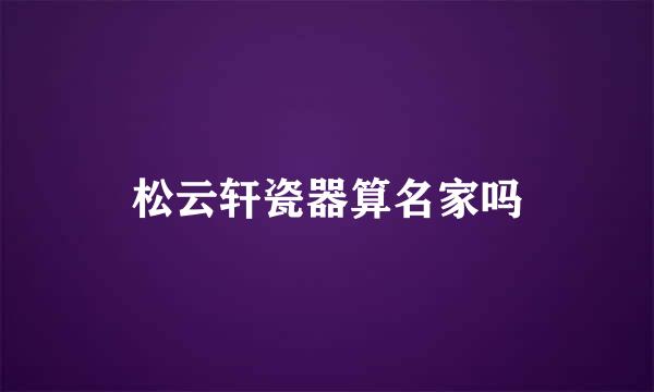 松云轩瓷器算名家吗