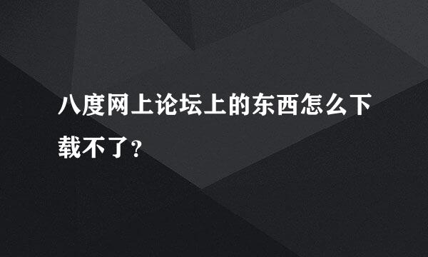 八度网上论坛上的东西怎么下载不了？