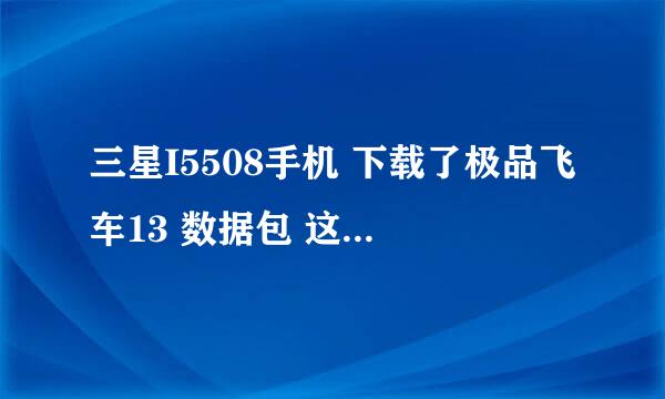 三星I5508手机 下载了极品飞车13 数据包 这么接压 安装啊 知道的详细步骤说下 谢谢拜托各位了 3Q