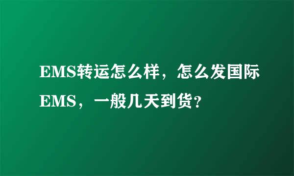 EMS转运怎么样，怎么发国际EMS，一般几天到货？