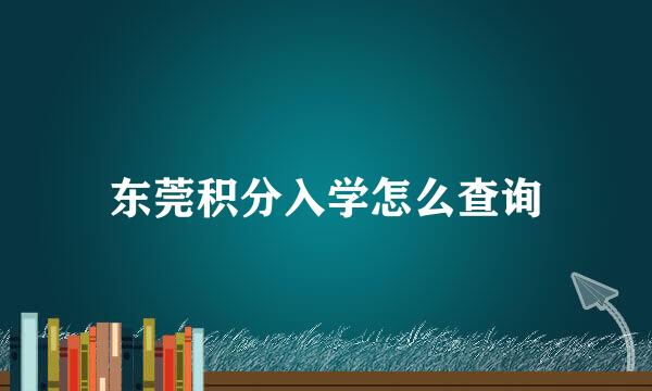 东莞积分入学怎么查询