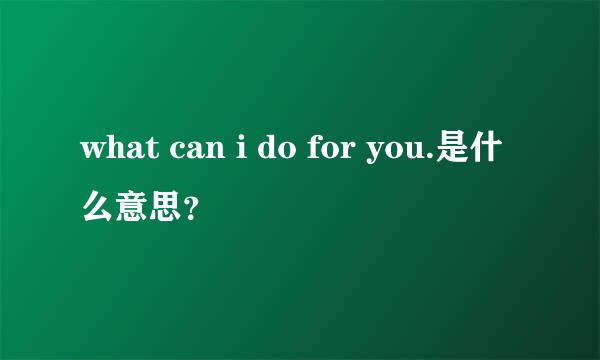 what can i do for you.是什么意思？