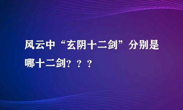 风云中“玄阴十二剑”分别是哪十二剑？？？