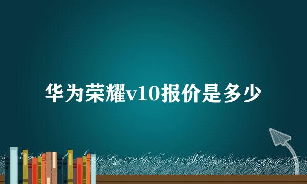 华为荣耀v10报价是多少