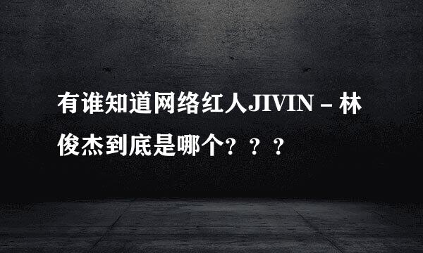 有谁知道网络红人JIVIN－林俊杰到底是哪个？？？