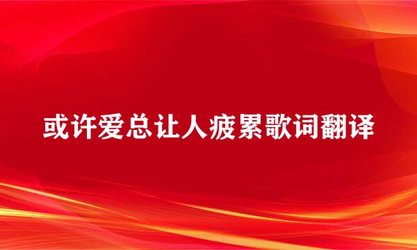 或许爱总让人疲累歌词翻译