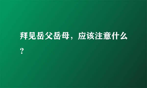 拜见岳父岳母，应该注意什么？