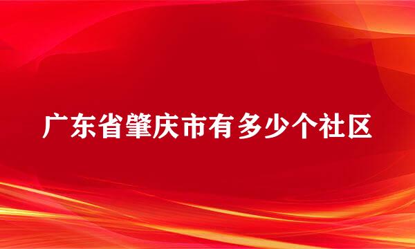 广东省肇庆市有多少个社区