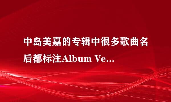 中岛美嘉的专辑中很多歌曲名后都标注Album Version，究竟是什么意思？