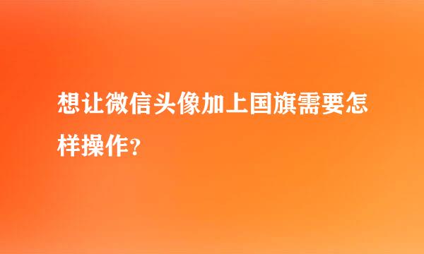 想让微信头像加上国旗需要怎样操作？