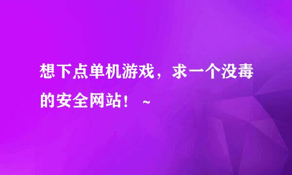 想下点单机游戏，求一个没毒的安全网站！～