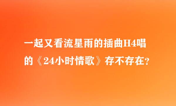 一起又看流星雨的插曲H4唱的《24小时情歌》存不存在？