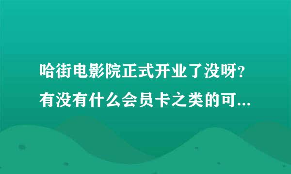 哈街电影院正式开业了没呀？有没有什么会员卡之类的可以办？可以打折的那种？