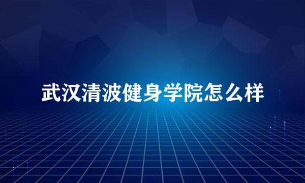 武汉清波健身学院怎么样