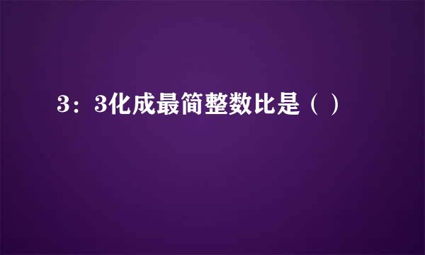 3：3化成最简整数比是（）