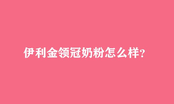 伊利金领冠奶粉怎么样？