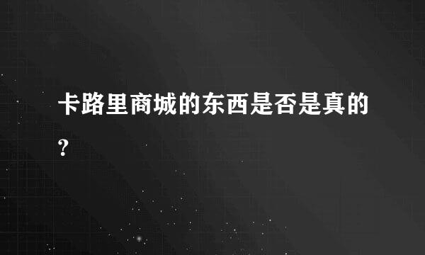 卡路里商城的东西是否是真的？