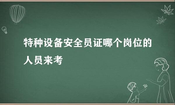 特种设备安全员证哪个岗位的人员来考