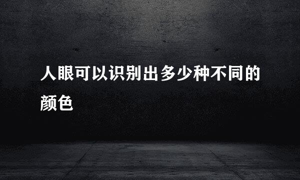 人眼可以识别出多少种不同的颜色