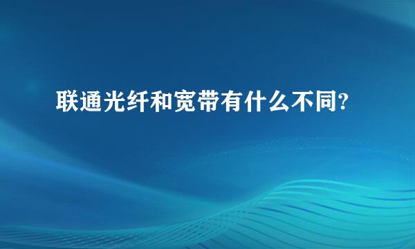 联通光纤和宽带有什么不同?