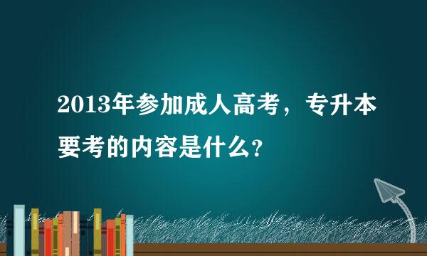 2013年参加成人高考，专升本要考的内容是什么？