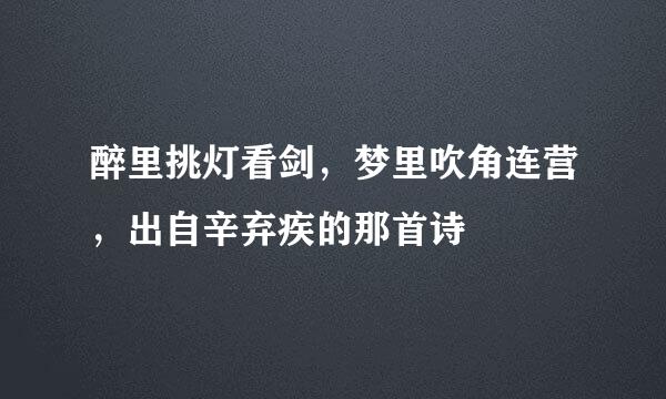 醉里挑灯看剑，梦里吹角连营，出自辛弃疾的那首诗