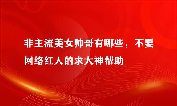 非主流美女帅哥有哪些，不要网络红人的求大神帮助