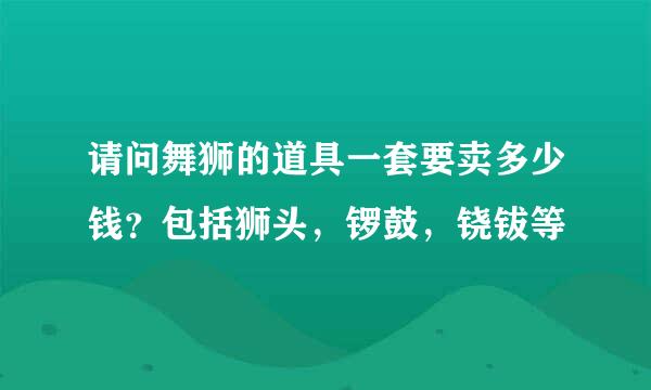 请问舞狮的道具一套要卖多少钱？包括狮头，锣鼓，铙钹等