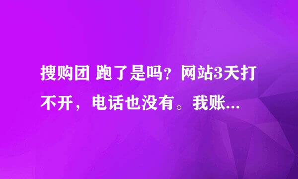 搜购团 跑了是吗？网站3天打不开，电话也没有。我账户里还有120元呢？怎么办