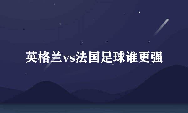 英格兰vs法国足球谁更强