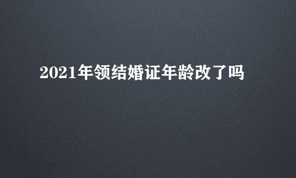 2021年领结婚证年龄改了吗