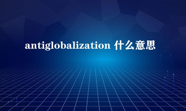 antiglobalization 什么意思