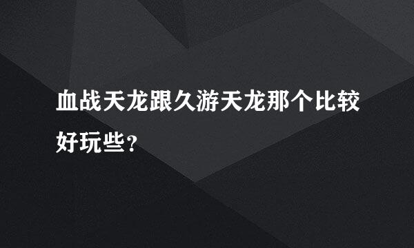 血战天龙跟久游天龙那个比较好玩些？