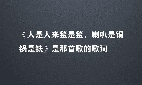 《人是人来鳖是鳖，喇叭是铜锅是铁》是那首歌的歌词