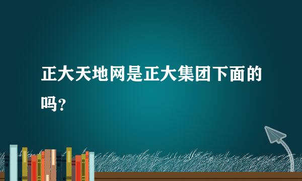 正大天地网是正大集团下面的吗？