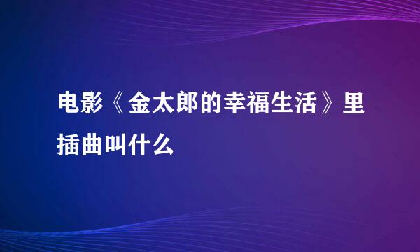 电影《金太郎的幸福生活》里插曲叫什么