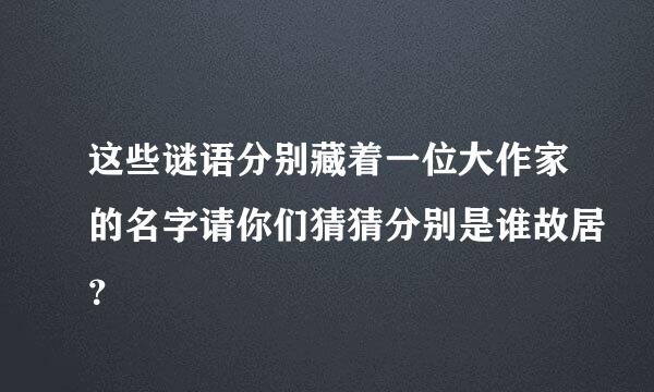 这些谜语分别藏着一位大作家的名字请你们猜猜分别是谁故居？