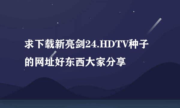 求下载新亮剑24.HDTV种子的网址好东西大家分享