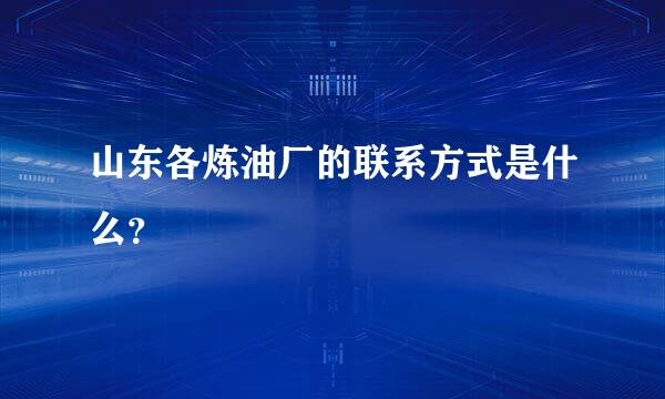 山东各炼油厂的联系方式是什么？