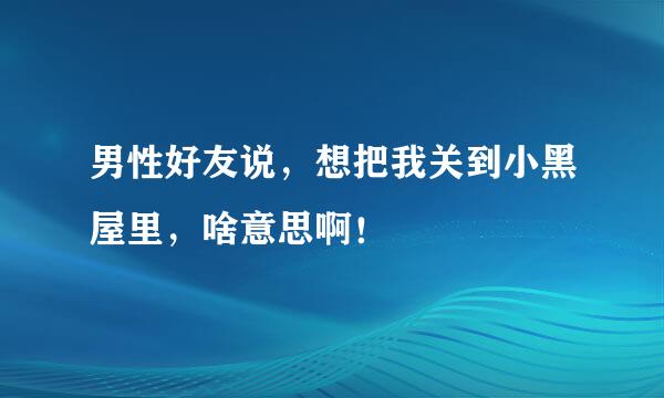 男性好友说，想把我关到小黑屋里，啥意思啊！