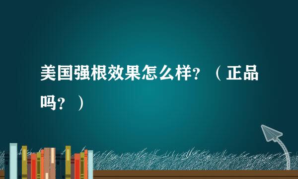 美国强根效果怎么样？（正品吗？）