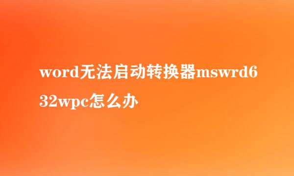 word无法启动转换器mswrd632wpc怎么办