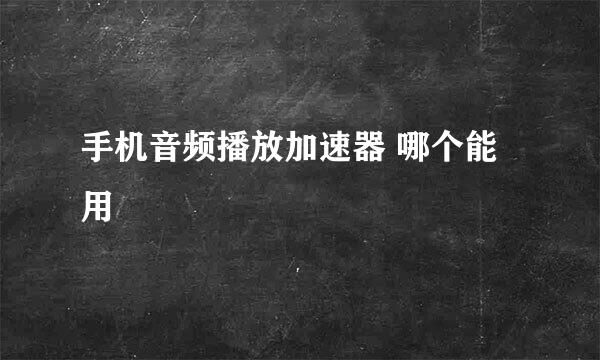 手机音频播放加速器 哪个能用