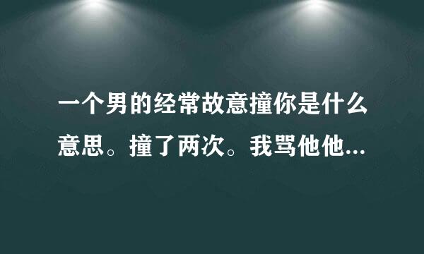 一个男的经常故意撞你是什么意思。撞了两次。我骂他他也没还嘴。他是不是喜欢我。就是因为撞了我我们就认