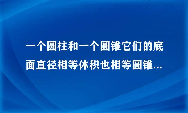 一个圆柱和一个圆锥它们的底面直径相等体积也相等圆锥的高是12厘米那么圆柱的高是多少