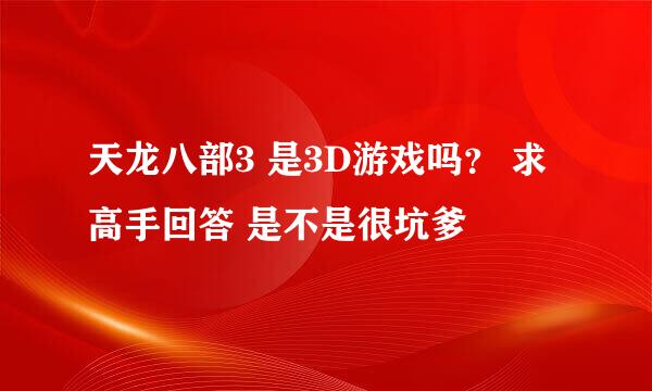 天龙八部3 是3D游戏吗？ 求高手回答 是不是很坑爹